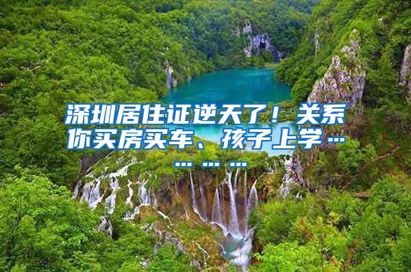 深圳居住证逆天了！关系你买房买车、孩子上学…………