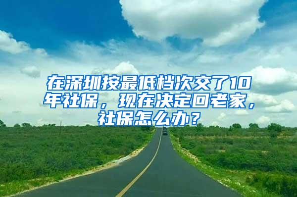 在深圳按最低档次交了10年社保，现在决定回老家，社保怎么办？