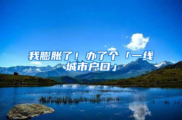 我膨胀了！办了个「一线城市户口」