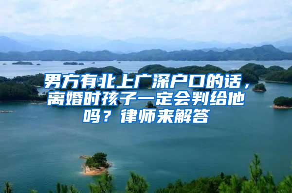 男方有北上广深户口的话，离婚时孩子一定会判给他吗？律师来解答