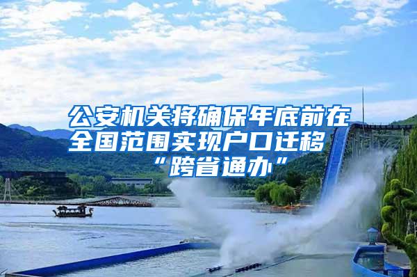 公安机关将确保年底前在全国范围实现户口迁移“跨省通办”