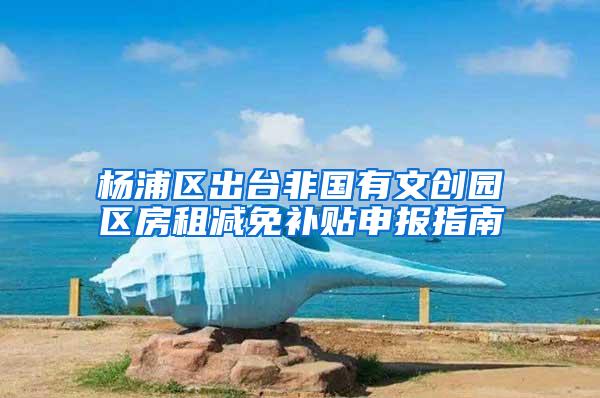 杨浦区出台非国有文创园区房租减免补贴申报指南