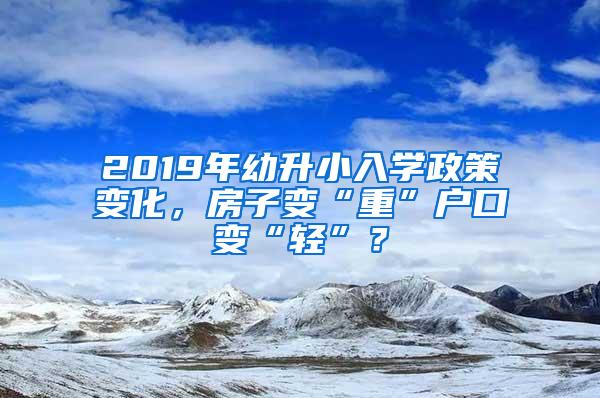 2019年幼升小入学政策变化，房子变“重”户口变“轻”？