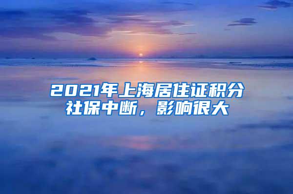 2021年上海居住证积分社保中断，影响很大