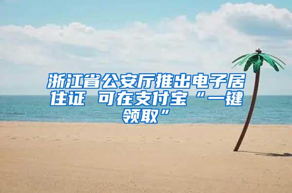 浙江省公安厅推出电子居住证 可在支付宝“一键领取”