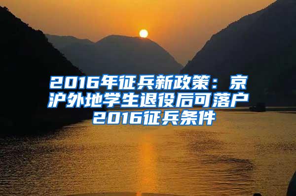 2016年征兵新政策：京沪外地学生退役后可落户 2016征兵条件