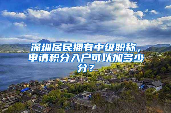 深圳居民拥有中级职称，申请积分入户可以加多少分？