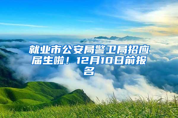 就业市公安局警卫局招应届生啦！12月10日前报名