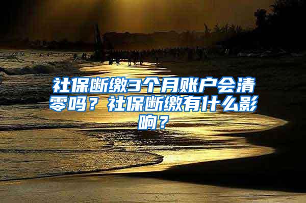 社保断缴3个月账户会清零吗？社保断缴有什么影响？