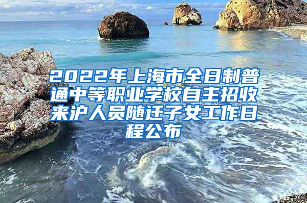 2022年上海市全日制普通中等职业学校自主招收来沪人员随迁子女工作日程公布