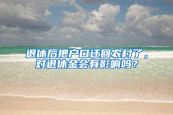 退休后把户口迁回农村了，对退休金会有影响吗？