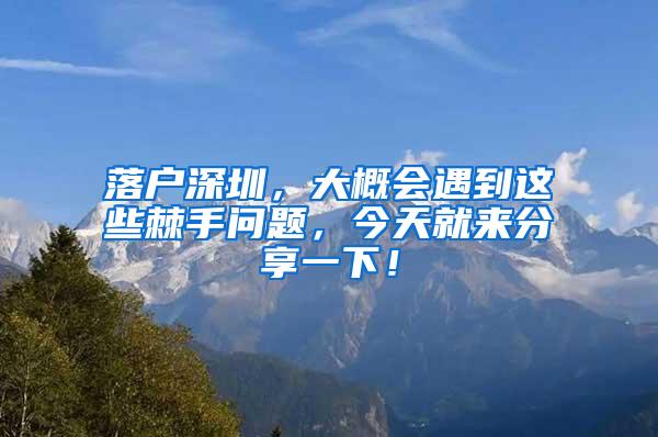 落户深圳，大概会遇到这些棘手问题，今天就来分享一下！