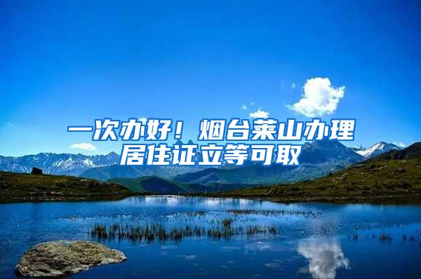 一次办好！烟台莱山办理居住证立等可取