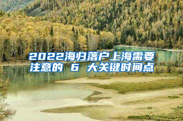 2022海归落户上海需要注意的 6 大关键时间点