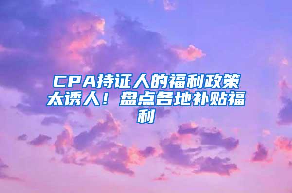 CPA持证人的福利政策太诱人！盘点各地补贴福利