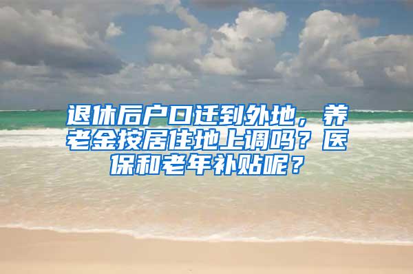 退休后户口迁到外地，养老金按居住地上调吗？医保和老年补贴呢？