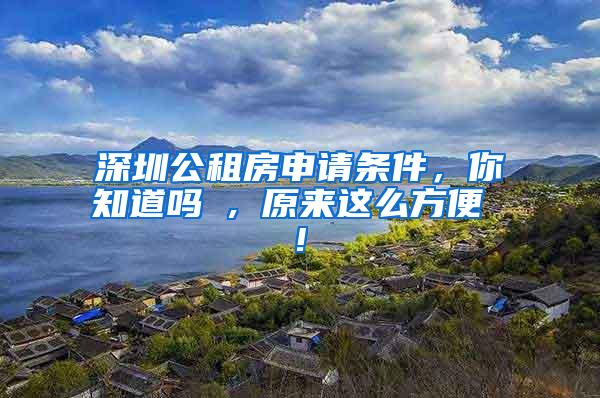 深圳公租房申请条件，你知道吗 , 原来这么方便 !