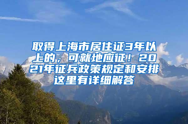 取得上海市居住证3年以上的，可就地应征！2021年征兵政策规定和安排这里有详细解答