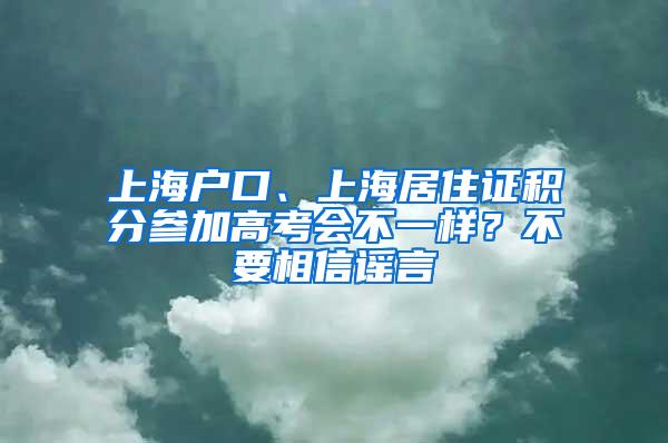 上海户口、上海居住证积分参加高考会不一样？不要相信谣言