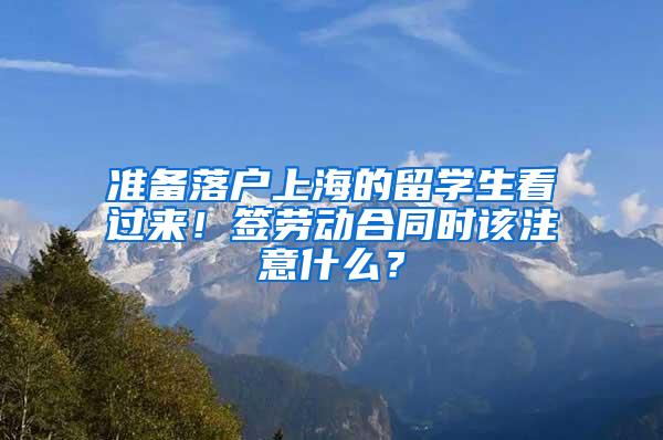 准备落户上海的留学生看过来！签劳动合同时该注意什么？