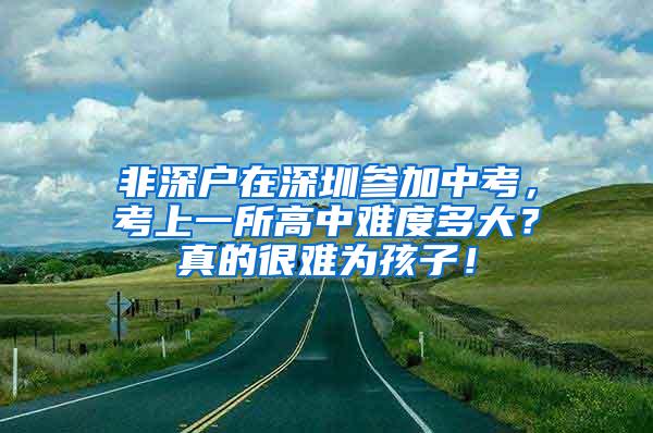 非深户在深圳参加中考，考上一所高中难度多大？真的很难为孩子！