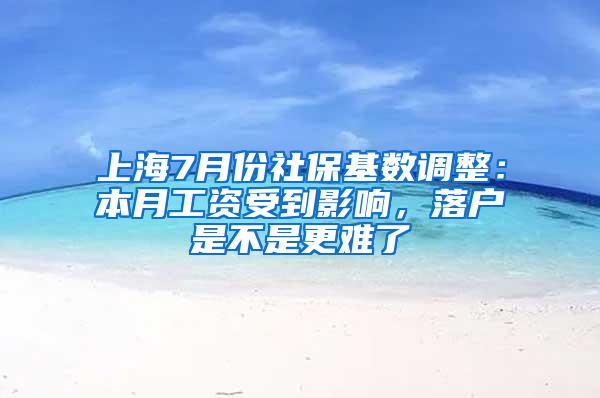 上海7月份社保基数调整：本月工资受到影响，落户是不是更难了