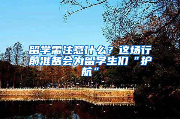 留学需注意什么？这场行前准备会为留学生们“护航”