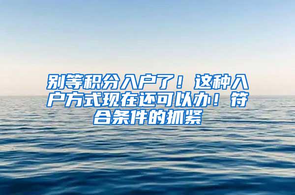 别等积分入户了！这种入户方式现在还可以办！符合条件的抓紧