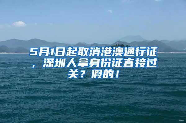 5月1日起取消港澳通行证，深圳人拿身份证直接过关？假的！