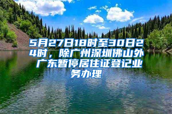 5月27日18时至30日24时，除广州深圳佛山外 广东暂停居住证登记业务办理