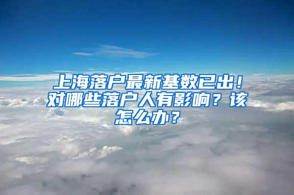 上海落户最新基数已出！对哪些落户人有影响？该怎么办？