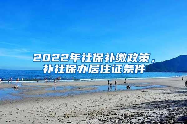 2022年社保补缴政策，补社保办居住证条件