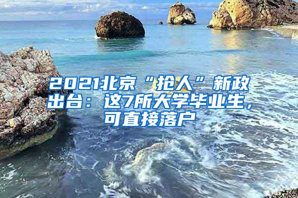 2021北京“抢人”新政出台：这7所大学毕业生，可直接落户