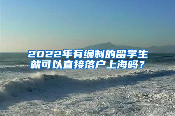 2022年有编制的留学生就可以直接落户上海吗？