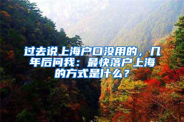 过去说上海户口没用的，几年后问我：最快落户上海的方式是什么？