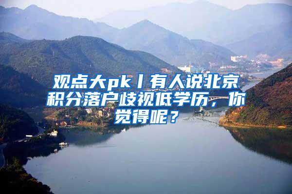 观点大pk丨有人说北京积分落户歧视低学历，你觉得呢？