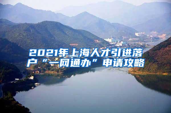 2021年上海人才引进落户“一网通办”申请攻略