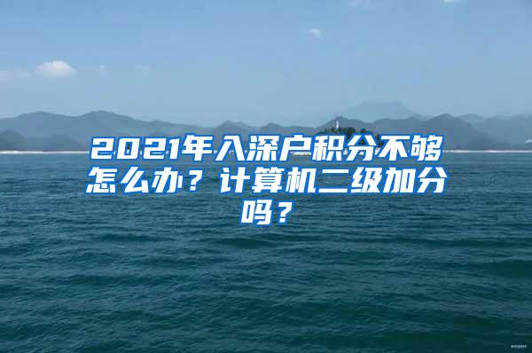 2021年入深户积分不够怎么办？计算机二级加分吗？