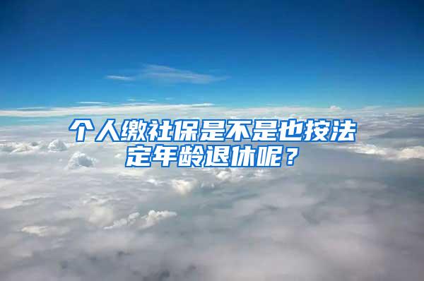 个人缴社保是不是也按法定年龄退休呢？