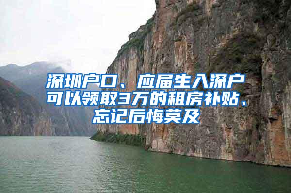 深圳户口、应届生入深户可以领取3万的租房补贴、忘记后悔莫及