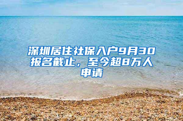 深圳居住社保入户9月30报名截止，至今超8万人申请