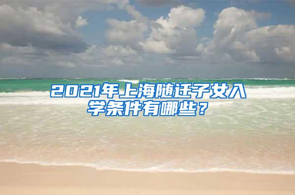 2021年上海随迁子女入学条件有哪些？