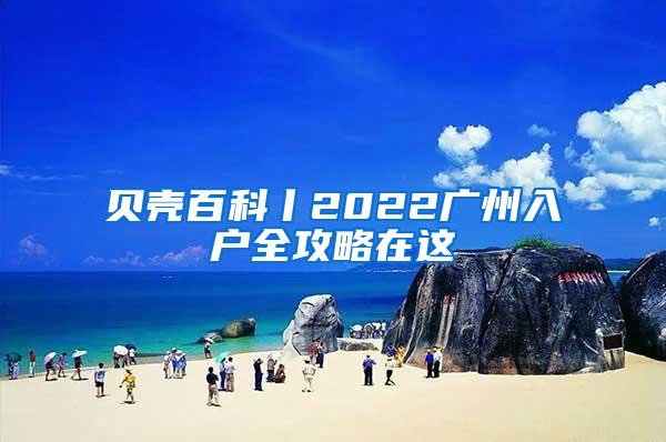 贝壳百科丨2022广州入户全攻略在这