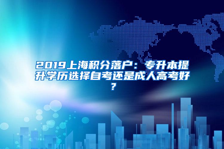 2019上海积分落户：专升本提升学历选择自考还是成人高考好？