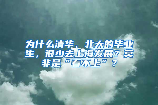 为什么清华、北大的毕业生，很少去上海发展？莫非是“看不上”？