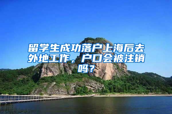 留学生成功落户上海后去外地工作，户口会被注销吗？