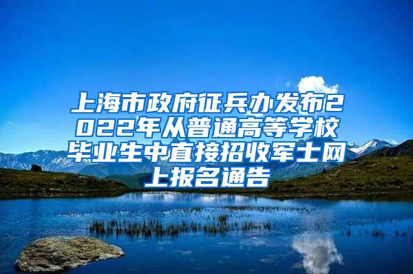 上海市政府征兵办发布2022年从普通高等学校毕业生中直接招收军士网上报名通告