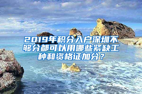 2019年积分入户深圳不够分都可以用哪些紧缺工种和资格证加分？