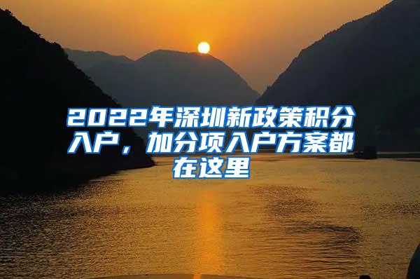 2022年深圳新政策积分入户，加分项入户方案都在这里