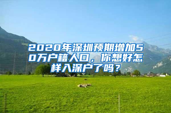 2020年深圳预期增加50万户籍人口，你想好怎样入深户了吗？